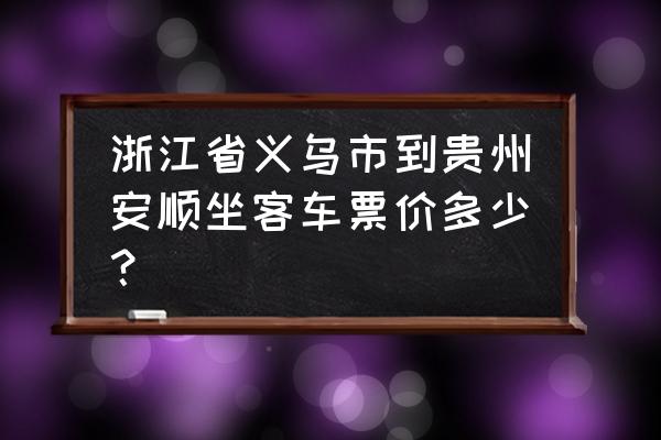 金华有没有大巴到安顺 浙江省义乌市到贵州安顺坐客车票价多少？