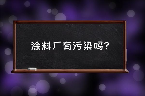 乳胶漆加工厂污染吗 涂料厂有污染吗？