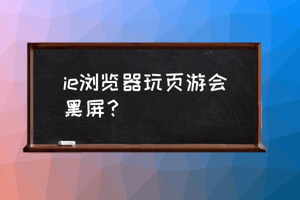 网页游戏黑屏玩不了怎么回事 ie浏览器玩页游会黑屏？