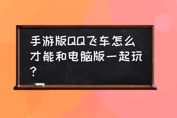 端游飞车能不能和手游飞车连 手游版QQ飞车怎么才能和电脑版一起玩？