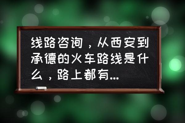 成都至河北承德火车票多少钱 线路咨询，从西安到承德的火车路线是什么，路上都有什么站?车费大概需要多少？