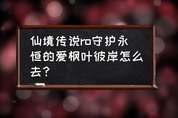 仙境传说ro怎么传送 仙境传说ro守护永恒的爱枫叶彼岸怎么去？