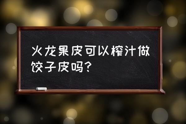 火龙果怎么制作饺子皮 火龙果皮可以榨汁做饺子皮吗？