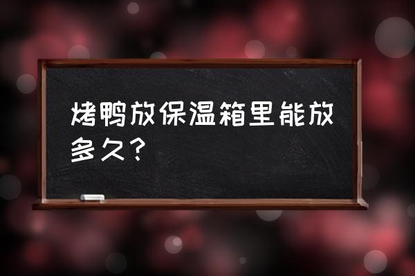 冰冻烤鸭要多少温度烤多久 烤鸭放保温箱里能放多久？