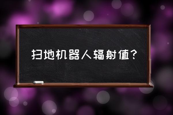 激光扫地机器人有辐射吗 扫地机器人辐射值？