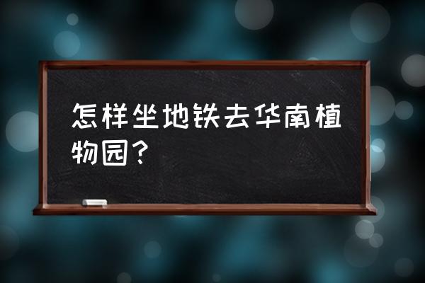 华南植物园在哪个地铁站 怎样坐地铁去华南植物园？