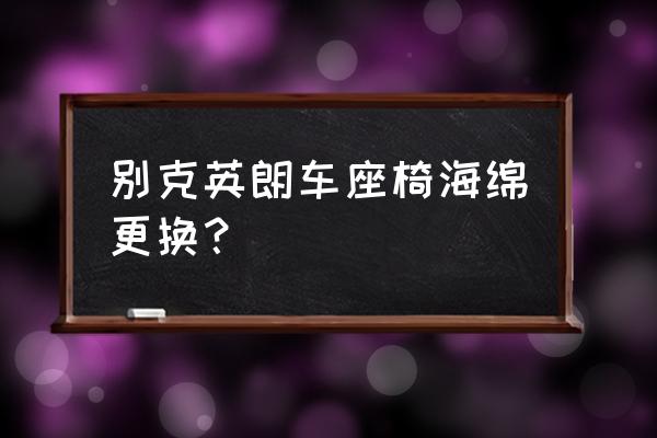 车座位海绵能换吗 别克英朗车座椅海绵更换？