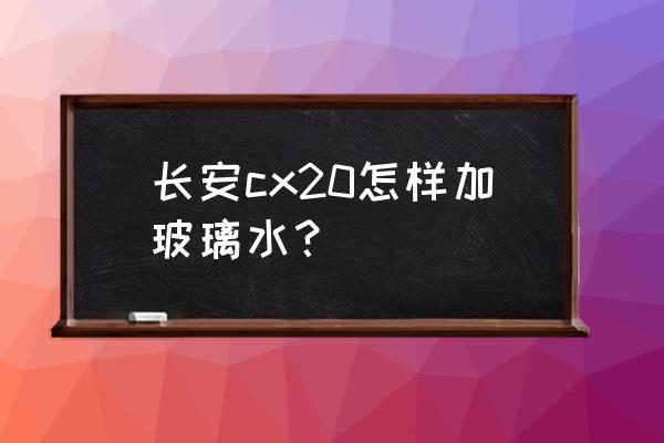 长安cx20在哪加玻璃水 长安cx20怎样加玻璃水？