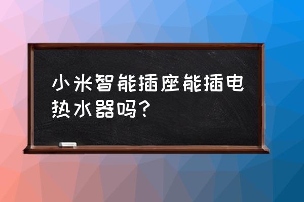 米家智能插座可以插热水器吗 小米智能插座能插电热水器吗？