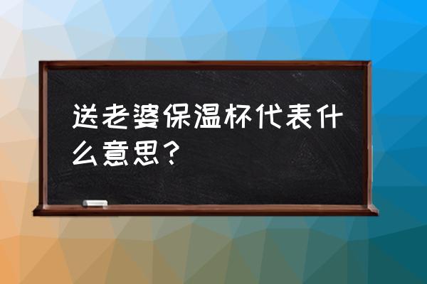 男送女保温杯好不好 送老婆保温杯代表什么意思？