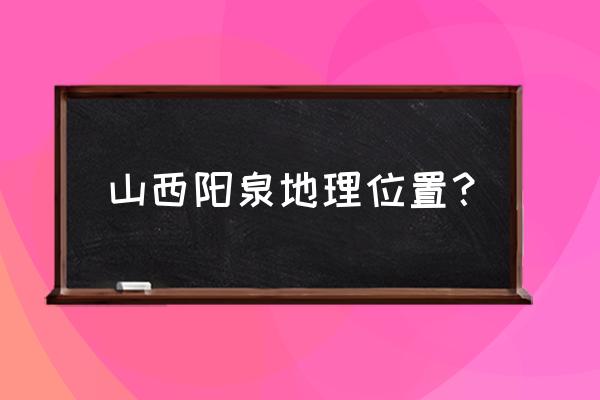 吉安至阳泉多少公里 山西阳泉地理位置？