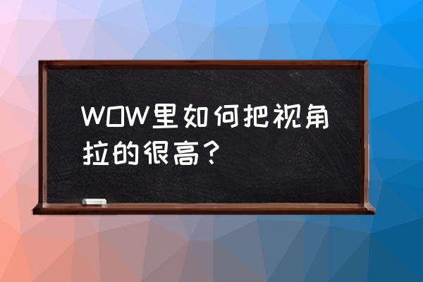 wow如何调视角 WOW里如何把视角拉的很高？