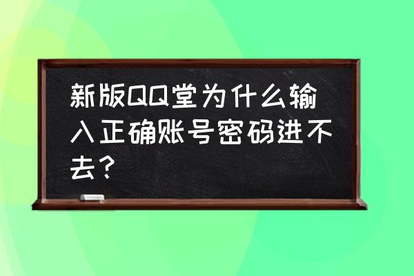 qq堂交易中心为啥不能用 新版QQ堂为什么输入正确账号密码进不去？