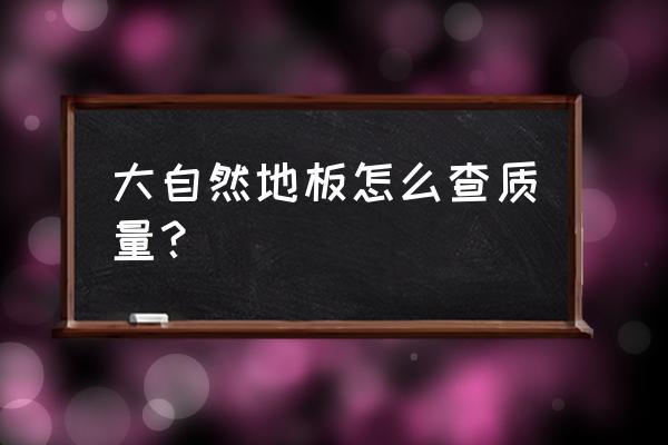 怎样辨别实木地板真假 大自然地板怎么查质量？