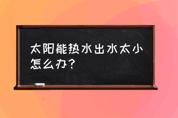 太阳能热水器出水量小如何解决 太阳能热水出水太小怎么办？