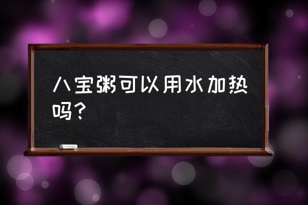 加热了十几天的八宝粥 八宝粥可以用水加热吗？