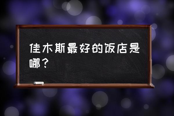 佳木斯滨江路哪家饭店好吃 佳木斯最好的饭店是哪？