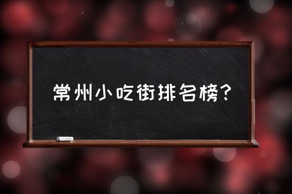 常州商业中心小吃街在哪里 常州小吃街排名榜？