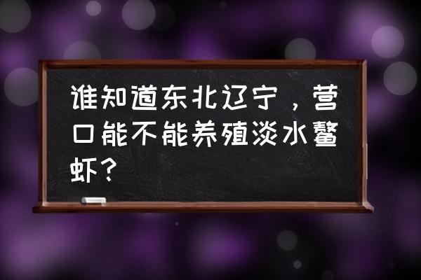 中国哪里有养澳洲淡水鳌虾 谁知道东北辽宁，营口能不能养殖淡水鳌虾？