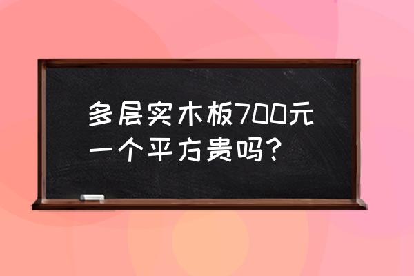 多层实木板多少钱为一张 多层实木板700元一个平方贵吗？