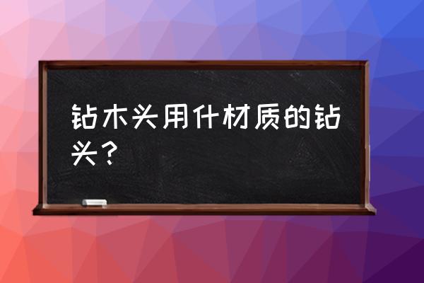 钻木料用什么钻头 钻木头用什材质的钻头？