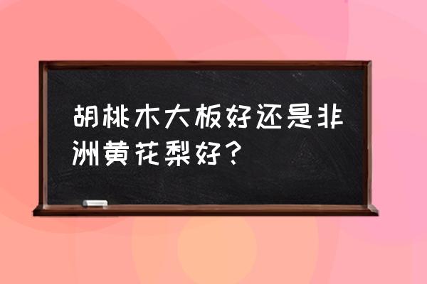 非洲花梨和胡桃木哪个木材好 胡桃木大板好还是非洲黄花梨好？