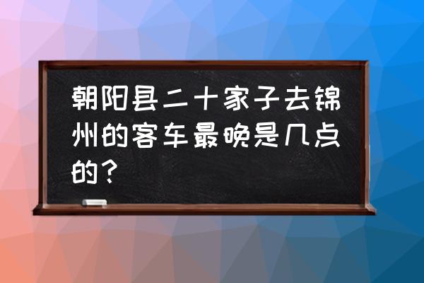 锦州至朝阳客车需要多少时间 朝阳县二十家子去锦州的客车最晚是几点的？