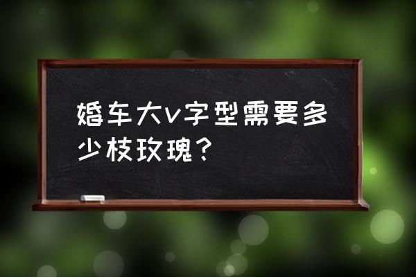 婚礼布置玫瑰花用多少 婚车大v字型需要多少枝玫瑰？