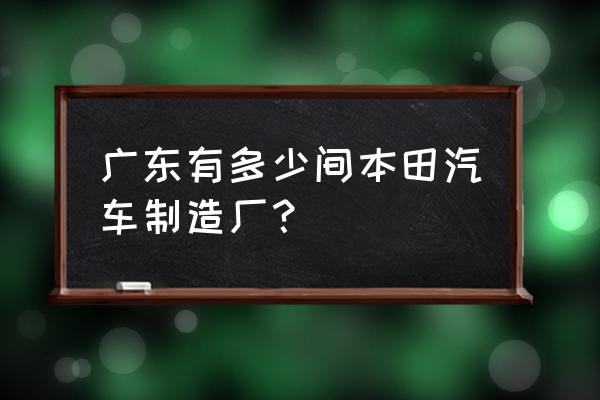 广州本田增城工厂在哪 广东有多少间本田汽车制造厂？