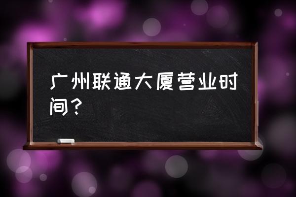 广州狮岭联通营业厅在哪 广州联通大厦营业时间？