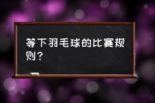 东莞羽毛球馆有比赛规则吗 等下羽毛球的比赛规则？