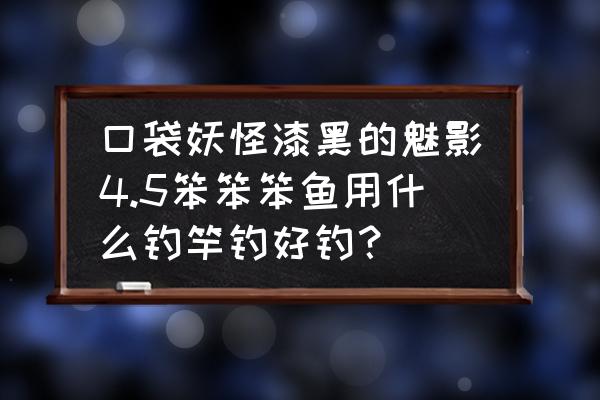 口袋妖怪白金笨笨鱼怎么钓 口袋妖怪漆黑的魅影4.5笨笨笨鱼用什么钓竿钓好钓？