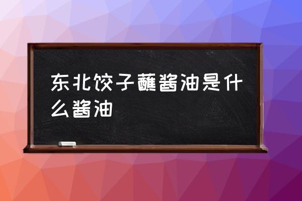 拌饺子馅用什么酱油 东北饺子蘸酱油是什么酱油