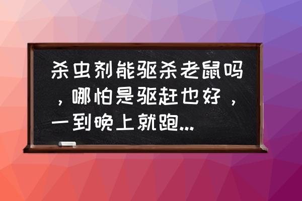 杀虫剂可以逼出老鼠吗 杀虫剂能驱杀老鼠吗，哪怕是驱赶也好，一到晚上就跑出来了，我都没发睡觉了，甚至有时候跳到我枕头上来？