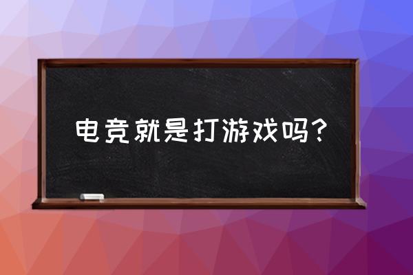 电子竞技不是打游戏吗 电竞就是打游戏吗？