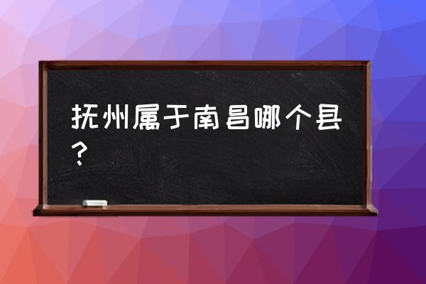 江西省抚州市属于哪个县 抚州属于南昌哪个县？