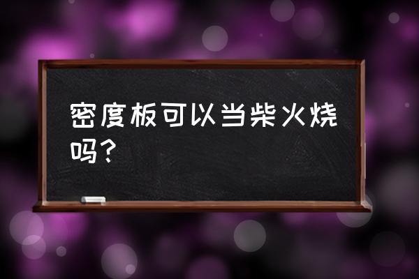 附近有收密度板废料的吗 密度板可以当柴火烧吗？