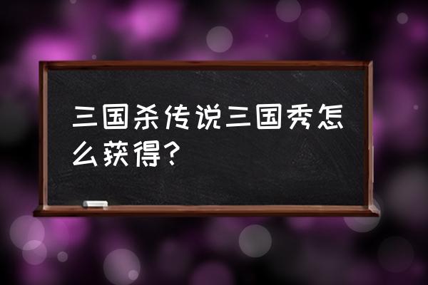 三国杀在哪换三国秀 三国杀传说三国秀怎么获得？