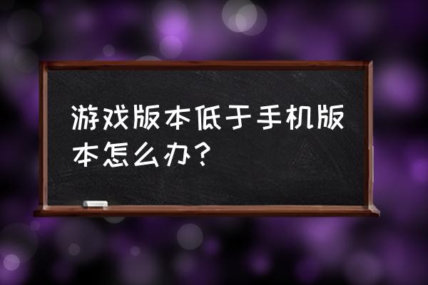 游戏版本低于手机版本怎么办 游戏版本低于手机版本怎么办？