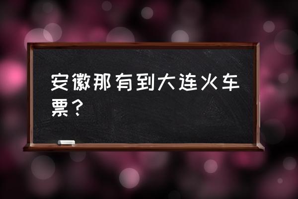 阜阳到大连有几班火车 安徽那有到大连火车票？