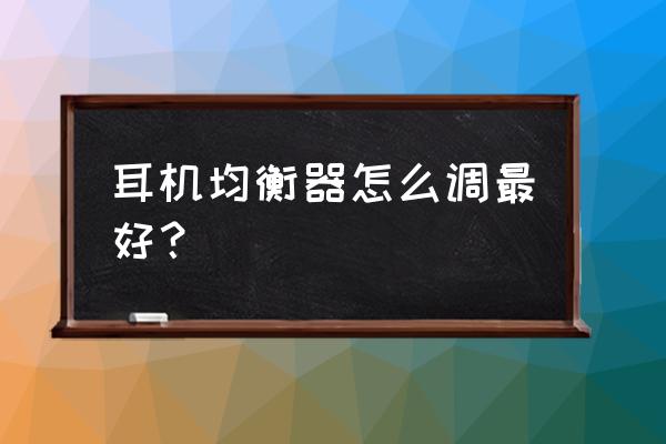 西伯利亚k9耳机怎么调均衡器 耳机均衡器怎么调最好？