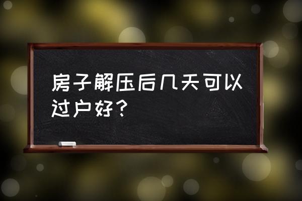 房产解押多久能过户 房子解压后几天可以过户好？