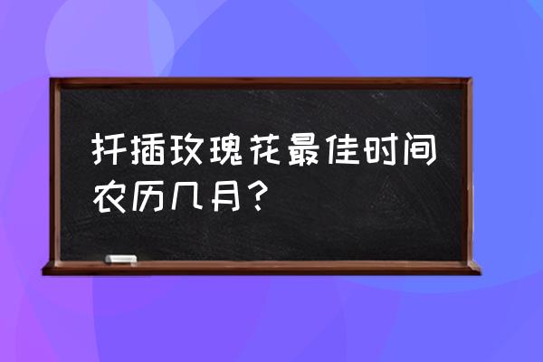 玫瑰几月份插枝成活率高 扦插玫瑰花最佳时间农历几月？