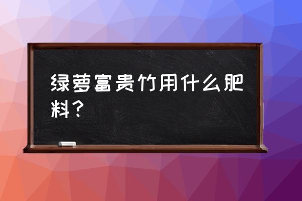 富贵竹怎样施肥样施叶面肥 绿萝富贵竹用什么肥料？