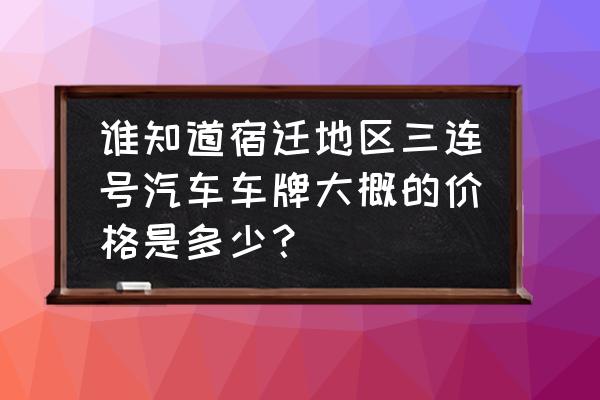 宿迁车牌可以买到吗 谁知道宿迁地区三连号汽车车牌大概的价格是多少？