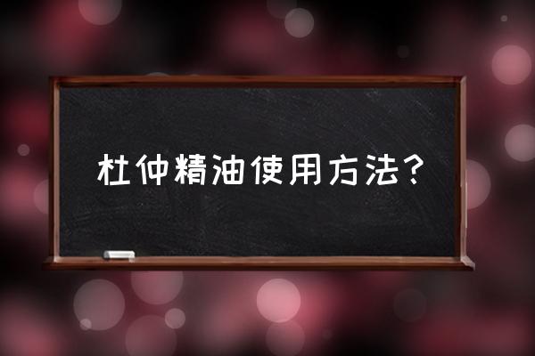 杜仲精油一天用几次一 杜仲精油使用方法？