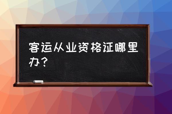 衢州客车从业资格证在哪里考 客运从业资格证哪里办？