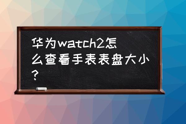 怎么计算智能手表屏幕尺寸 华为watch2怎么查看手表表盘大小？
