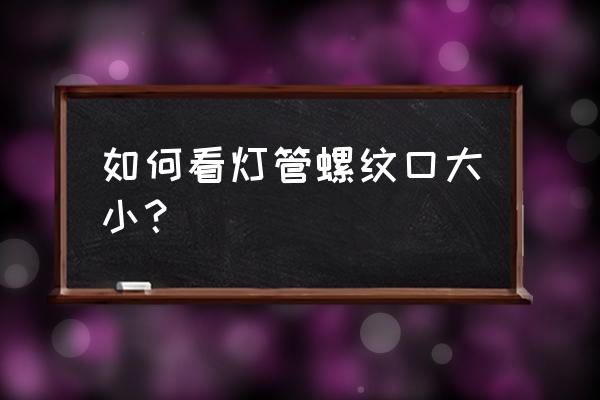 灯泡螺口尺寸怎么量 如何看灯管螺纹口大小？