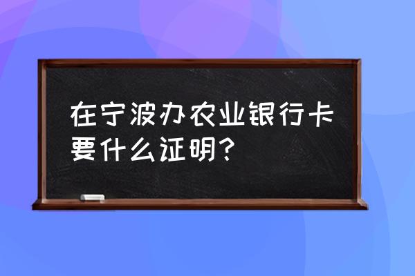 宁波各银行开户需要什么手续 在宁波办农业银行卡要什么证明？